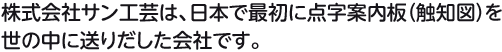 株式会社サン工芸は、日本で最初に点字案内板（触知図）を世の中に送りだした会社です。