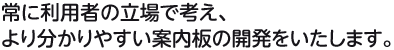常に利用者の視点に立ち、より分かりやすい案内板の開発をいたします。